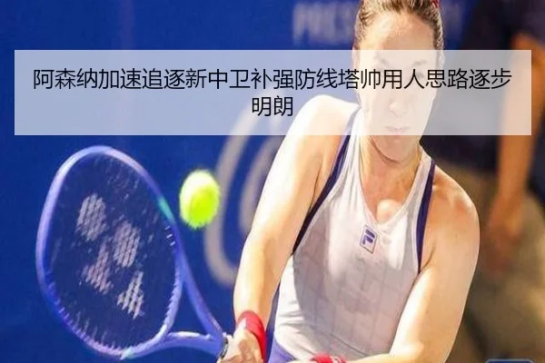 阿森纳加速追逐新中卫补强防线塔帅用人思路逐步明朗