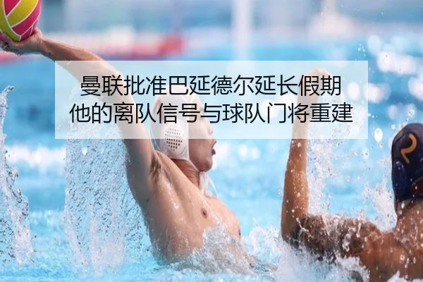 曼联批准巴延德尔延长假期 他的离队信号与球队门将重建